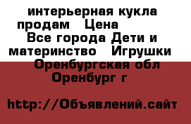 интерьерная кукла продам › Цена ­ 2 000 - Все города Дети и материнство » Игрушки   . Оренбургская обл.,Оренбург г.